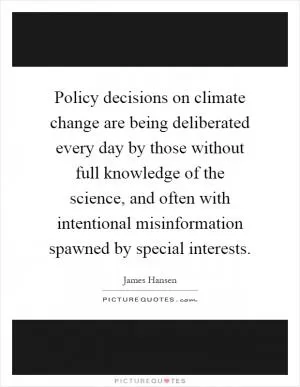 Policy decisions on climate change are being deliberated every day by those without full knowledge of the science, and often with intentional misinformation spawned by special interests Picture Quote #1