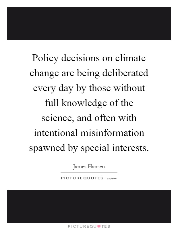 Policy decisions on climate change are being deliberated every day by those without full knowledge of the science, and often with intentional misinformation spawned by special interests Picture Quote #1