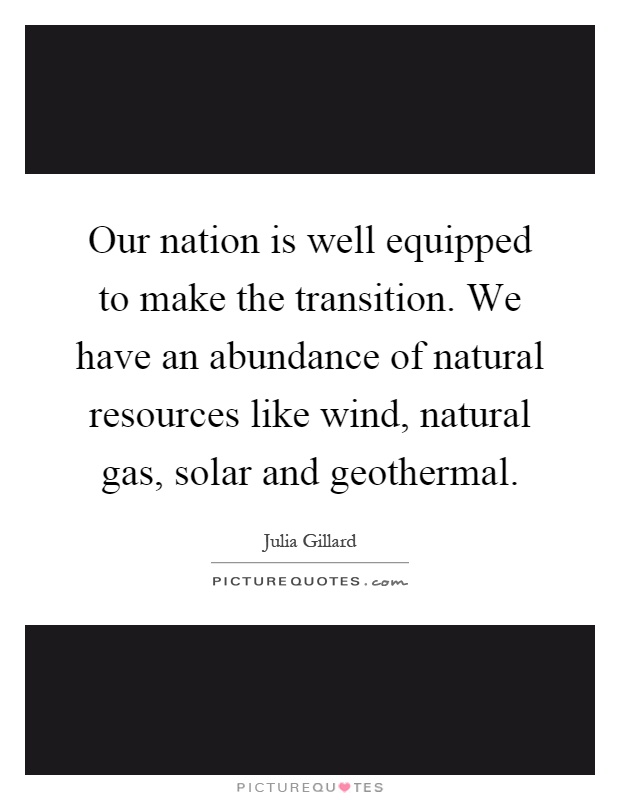 Our nation is well equipped to make the transition. We have an abundance of natural resources like wind, natural gas, solar and geothermal Picture Quote #1