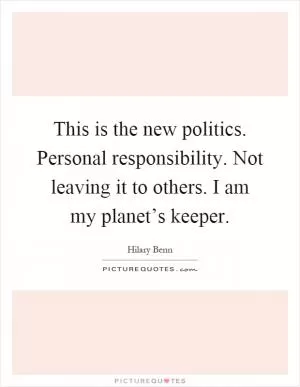 This is the new politics. Personal responsibility. Not leaving it to others. I am my planet’s keeper Picture Quote #1
