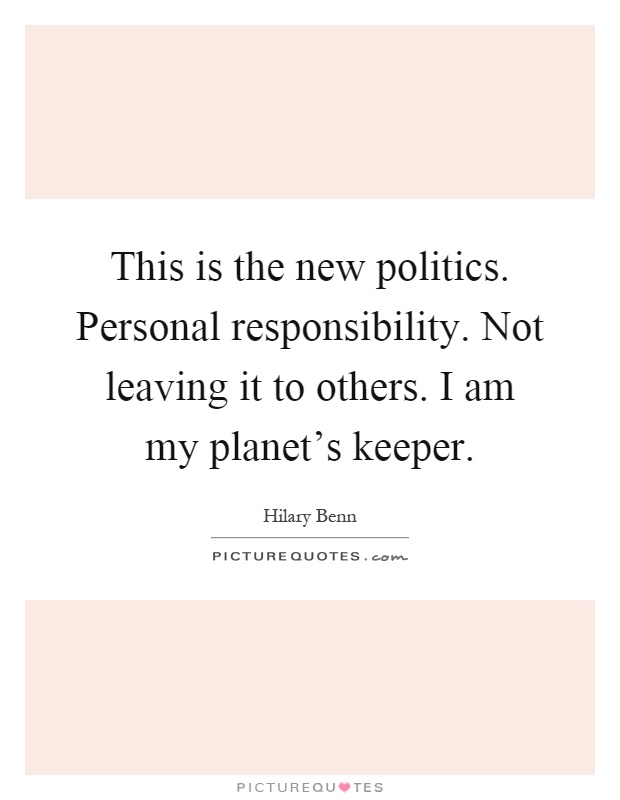 This is the new politics. Personal responsibility. Not leaving it to others. I am my planet's keeper Picture Quote #1