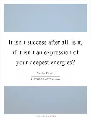 It isn’t success after all, is it, if it isn’t an expression of your deepest energies? Picture Quote #1
