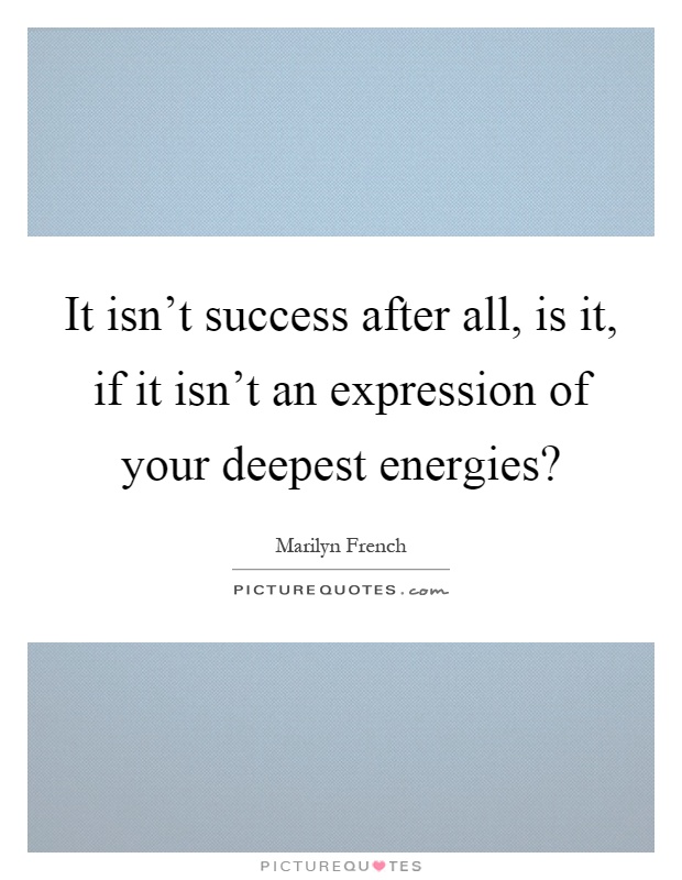 It isn't success after all, is it, if it isn't an expression of your deepest energies? Picture Quote #1