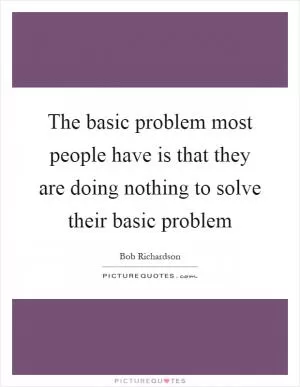The basic problem most people have is that they are doing nothing to solve their basic problem Picture Quote #1