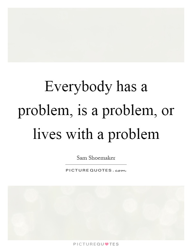 Everybody has a problem, is a problem, or lives with a problem Picture Quote #1