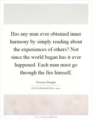 Has any man ever obtained inner harmony by simply reading about the experiences of others? Not since the world began has it ever happened. Each man must go through the fire himself Picture Quote #1