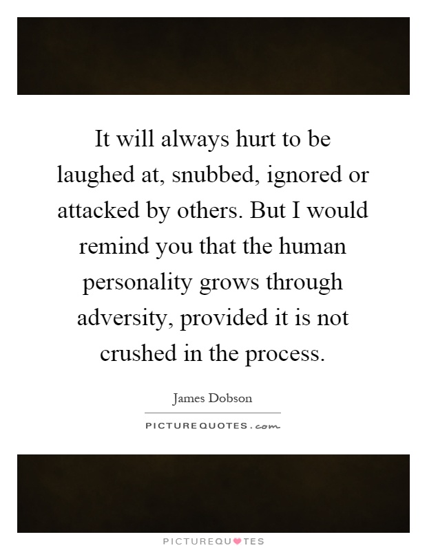 It will always hurt to be laughed at, snubbed, ignored or attacked by others. But I would remind you that the human personality grows through adversity, provided it is not crushed in the process Picture Quote #1