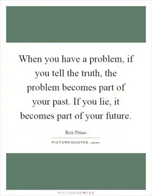 When you have a problem, if you tell the truth, the problem becomes part of your past. If you lie, it becomes part of your future Picture Quote #1