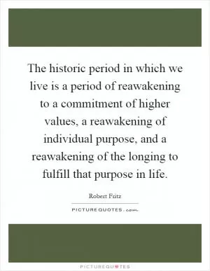 The historic period in which we live is a period of reawakening to a commitment of higher values, a reawakening of individual purpose, and a reawakening of the longing to fulfill that purpose in life Picture Quote #1