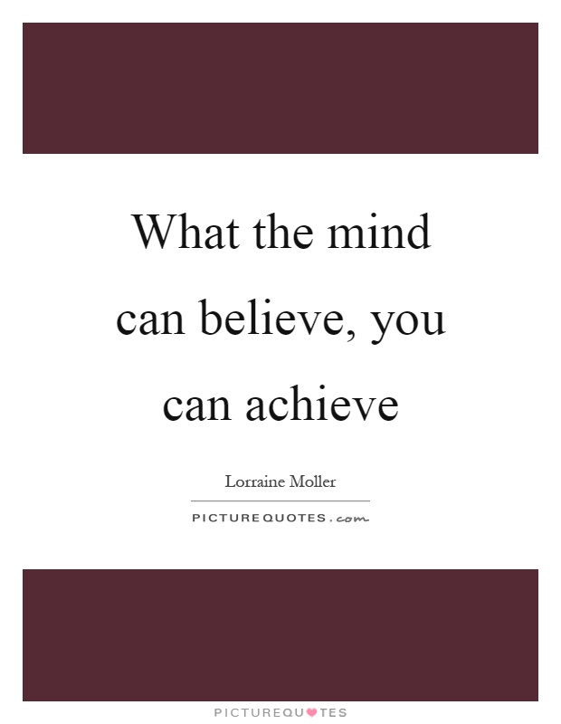 What the mind can believe, you can achieve Picture Quote #1