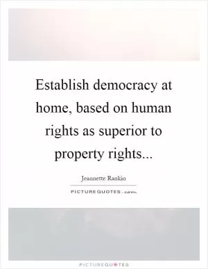 Establish democracy at home, based on human rights as superior to property rights Picture Quote #1