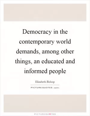 Democracy in the contemporary world demands, among other things, an educated and informed people Picture Quote #1