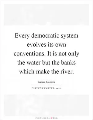 Every democratic system evolves its own conventions. It is not only the water but the banks which make the river Picture Quote #1