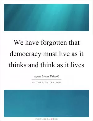 We have forgotten that democracy must live as it thinks and think as it lives Picture Quote #1