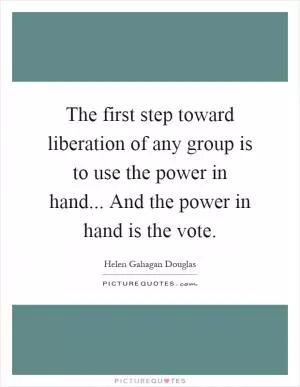 The first step toward liberation of any group is to use the power in hand... And the power in hand is the vote Picture Quote #1
