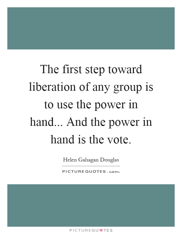 The first step toward liberation of any group is to use the power in hand... And the power in hand is the vote Picture Quote #1