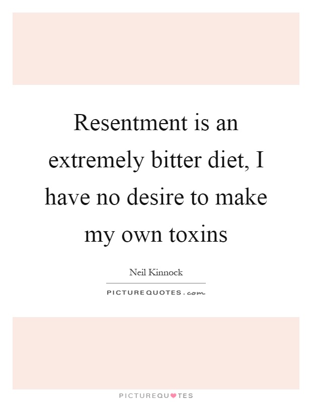 Resentment is an extremely bitter diet, I have no desire to make my own toxins Picture Quote #1