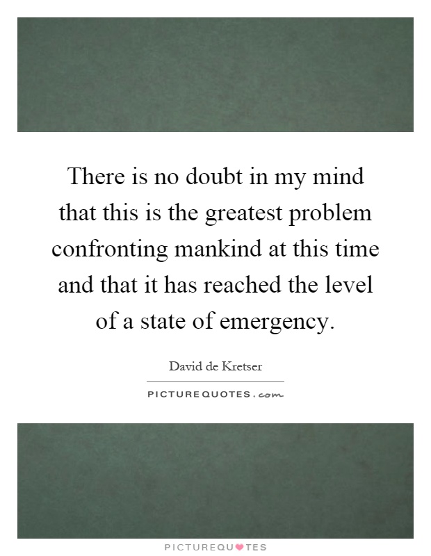 There is no doubt in my mind that this is the greatest problem confronting mankind at this time and that it has reached the level of a state of emergency Picture Quote #1