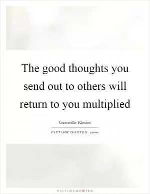 The good thoughts you send out to others will return to you multiplied Picture Quote #1