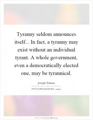 Tyranny seldom announces itself... In fact, a tyranny may exist without an individual tyrant. A whole government, even a democratically elected one, may be tyrannical Picture Quote #1