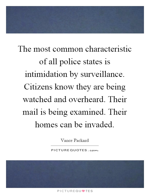 The most common characteristic of all police states is intimidation by surveillance. Citizens know they are being watched and overheard. Their mail is being examined. Their homes can be invaded Picture Quote #1