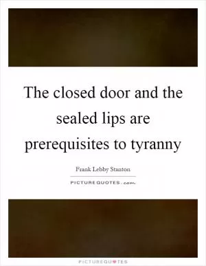 The closed door and the sealed lips are prerequisites to tyranny Picture Quote #1
