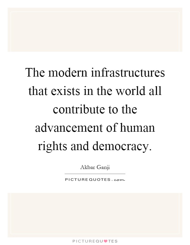 The modern infrastructures that exists in the world all contribute to the advancement of human rights and democracy Picture Quote #1