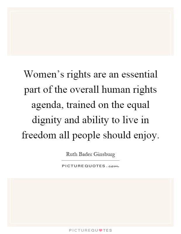 Women's rights are an essential part of the overall human rights agenda, trained on the equal dignity and ability to live in freedom all people should enjoy Picture Quote #1