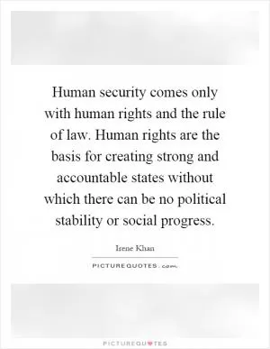 Human security comes only with human rights and the rule of law. Human rights are the basis for creating strong and accountable states without which there can be no political stability or social progress Picture Quote #1