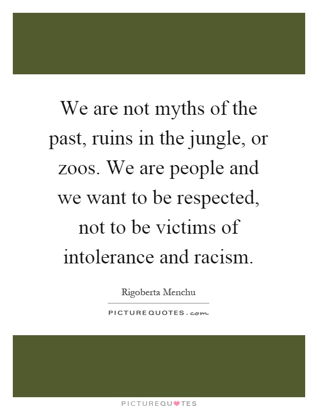 We are not myths of the past, ruins in the jungle, or zoos. We are people and we want to be respected, not to be victims of intolerance and racism Picture Quote #1