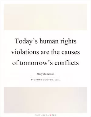 Today’s human rights violations are the causes of tomorrow’s conflicts Picture Quote #1
