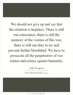 We should not give up and say that the situation is hopeless. There is still our conscience, there is still the memory of the victims of this war, there is still our duty to try and prevent further bloodshed. We have to prosecute all the perpetrators of war crimes and crimes against humanity Picture Quote #1
