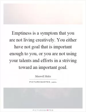 Emptiness is a symptom that you are not living creatively. You either have not goal that is important enough to you, or you are not using your talents and efforts in a striving toward an important goal Picture Quote #1