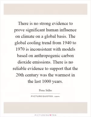 There is no strong evidence to prove significant human influence on climate on a global basis. The global cooling trend from 1940 to 1970 is inconsistent with models based on anthropogenic carbon dioxide emissions. There is no reliable evidence to support that the 20th century was the warmest in the last 1000 years Picture Quote #1