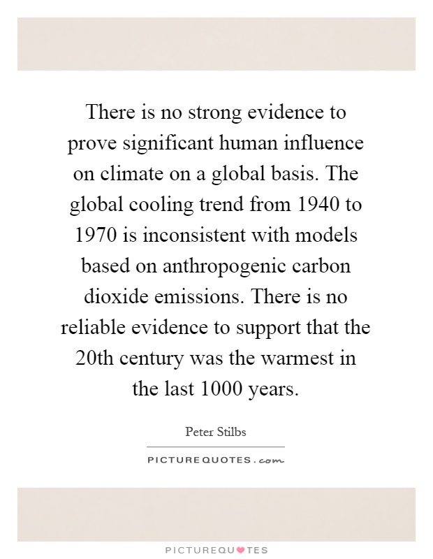 There is no strong evidence to prove significant human influence on climate on a global basis. The global cooling trend from 1940 to 1970 is inconsistent with models based on anthropogenic carbon dioxide emissions. There is no reliable evidence to support that the 20th century was the warmest in the last 1000 years Picture Quote #1