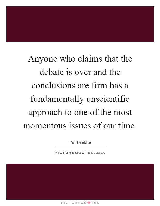 Anyone who claims that the debate is over and the conclusions are firm has a fundamentally unscientific approach to one of the most momentous issues of our time Picture Quote #1