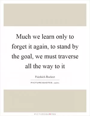 Much we learn only to forget it again, to stand by the goal, we must traverse all the way to it Picture Quote #1