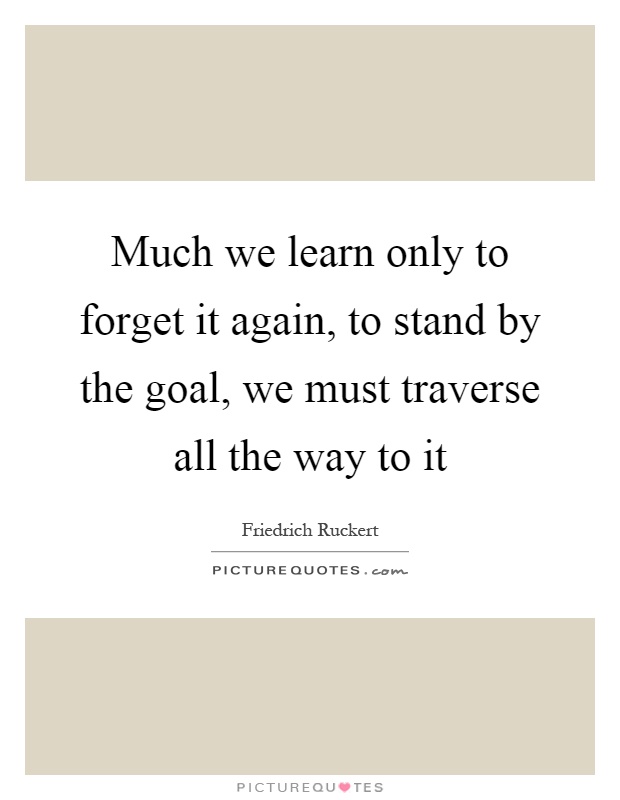Much we learn only to forget it again, to stand by the goal, we must traverse all the way to it Picture Quote #1