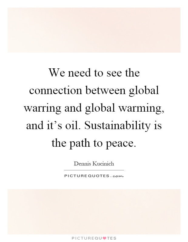 We need to see the connection between global warring and global warming, and it's oil. Sustainability is the path to peace Picture Quote #1