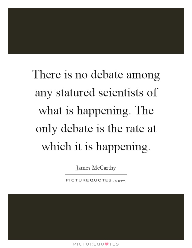 There is no debate among any statured scientists of what is happening. The only debate is the rate at which it is happening Picture Quote #1