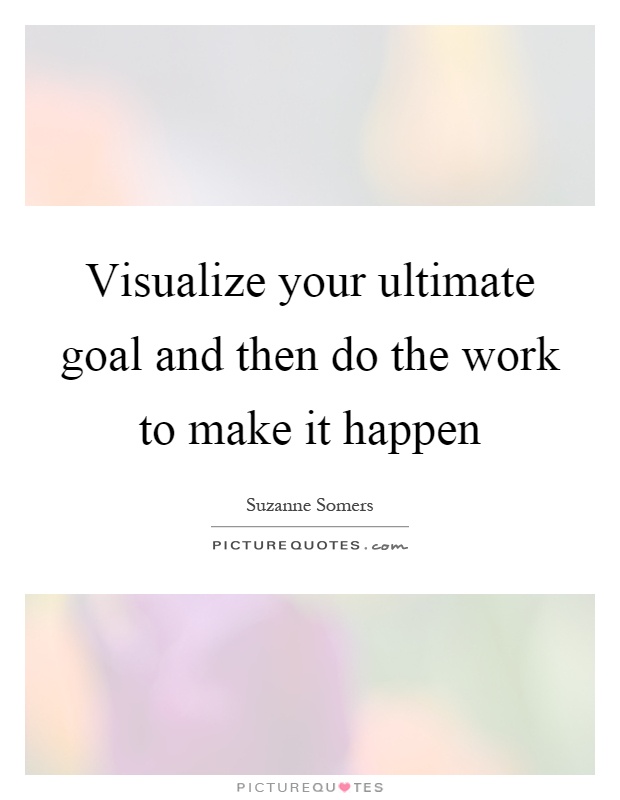 Visualize your ultimate goal and then do the work to make it happen Picture Quote #1
