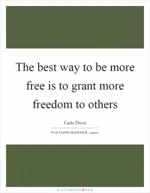 The best way to be more free is to grant more freedom to others Picture Quote #1