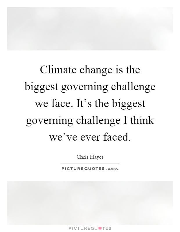 Climate change is the biggest governing challenge we face. It's the biggest governing challenge I think we've ever faced Picture Quote #1