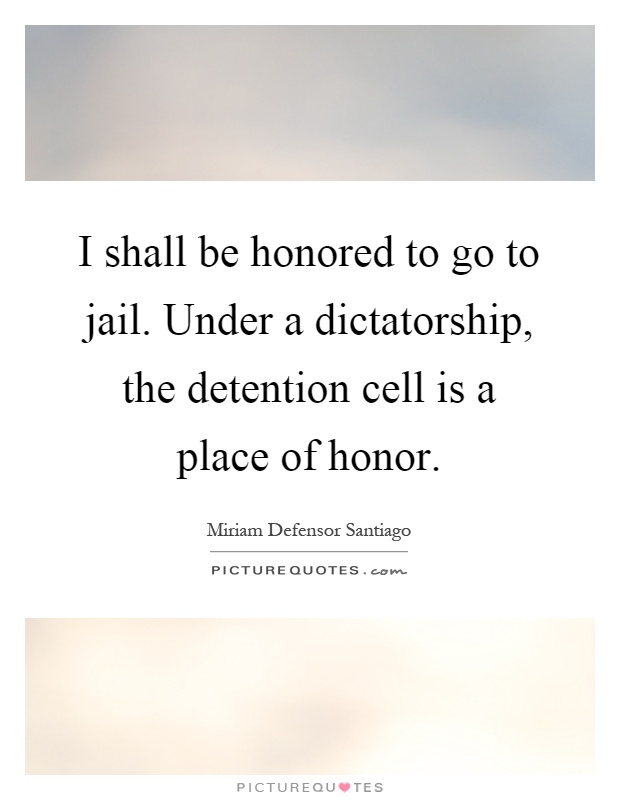 I shall be honored to go to jail. Under a dictatorship, the detention cell is a place of honor Picture Quote #1