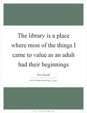 The library is a place where most of the things I came to value as an adult had their beginnings Picture Quote #1