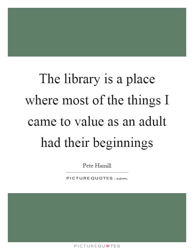 The library is a place where most of the things I came to value as an adult had their beginnings Picture Quote #1