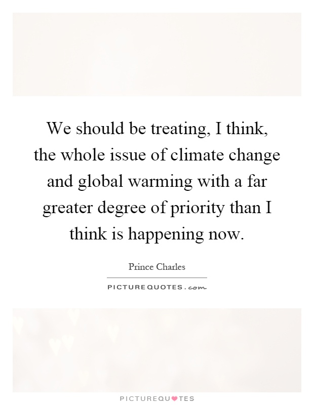 We should be treating, I think, the whole issue of climate change and global warming with a far greater degree of priority than I think is happening now Picture Quote #1