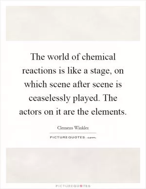 The world of chemical reactions is like a stage, on which scene after scene is ceaselessly played. The actors on it are the elements Picture Quote #1