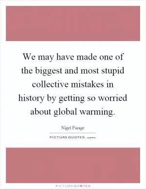 We may have made one of the biggest and most stupid collective mistakes in history by getting so worried about global warming Picture Quote #1