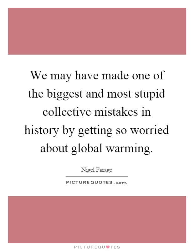 We may have made one of the biggest and most stupid collective mistakes in history by getting so worried about global warming Picture Quote #1